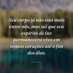 Seu corpo já não está mais entre nós, mas sei que seu espírito de luz permanecerá vivo em nossos corações até o fim dos dias.