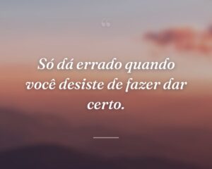 Só dá errado quando você desiste de fazer dar certo.