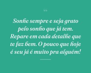 Sonhe sempre e seja grato pelo sonho que já tem. Repare em cada detalhe que te faz bem. O pouco que hoje é seu já é muito pra alguém!