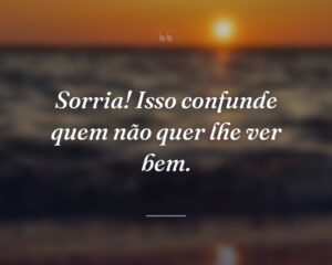 Sorria! Isso confunde quem não quer lhe ver bem.