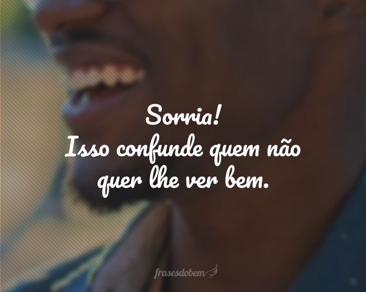 Sorria! Isso confunde quem não quer lhe ver bem.