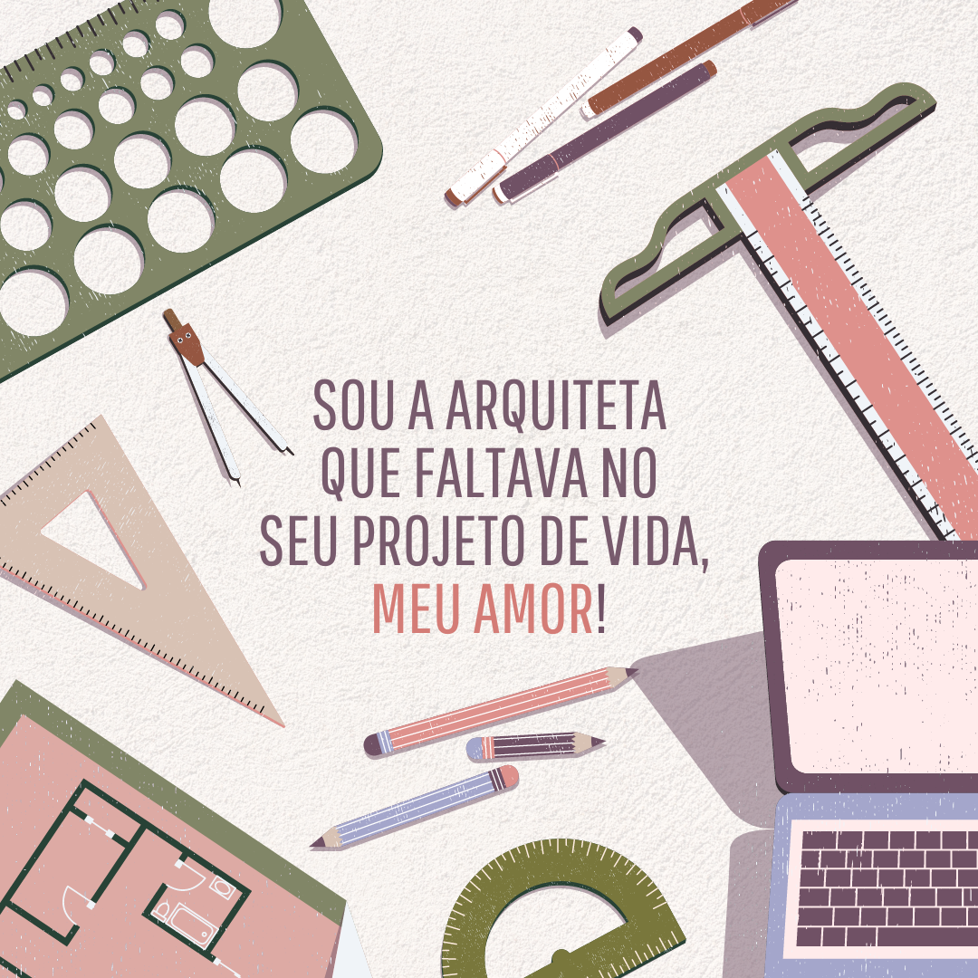 Sou a arquiteta que faltava no seu projeto de vida, meu amor!