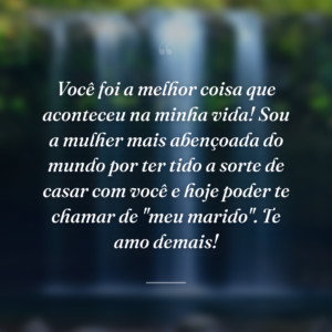 Você foi a melhor coisa que aconteceu na minha vida! Sou a mulher mais abençoada do mundo por ter tido a sorte de casar com você e hoje poder te chamar de "meu marido". Te amo demais!