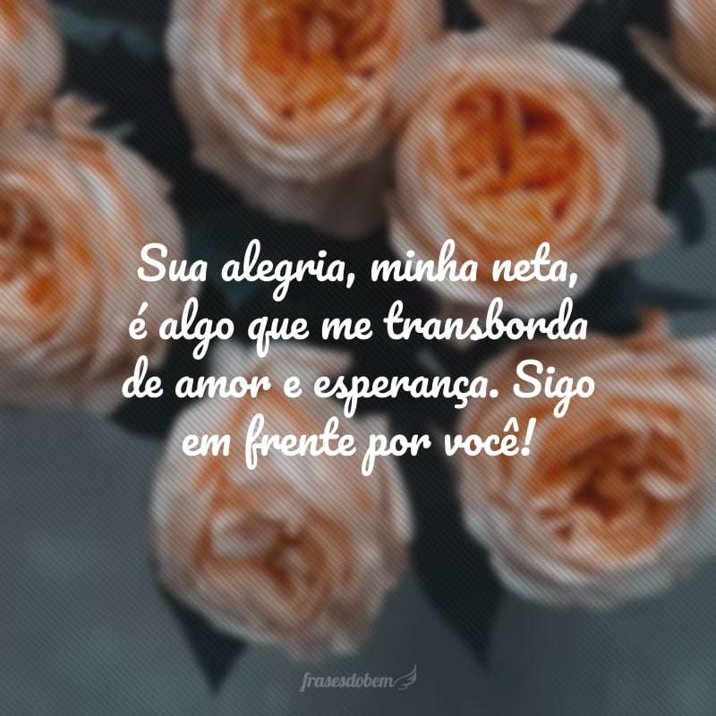 Sua alegria, minha neta, é algo que me transborda de amor e esperança. Sigo em frente por você!