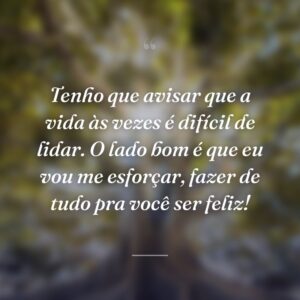 Tenho que avisar que a vida às vezes é difícil de lidar. O lado bom é que eu vou me esforçar, fazer de tudo pra você ser feliz!