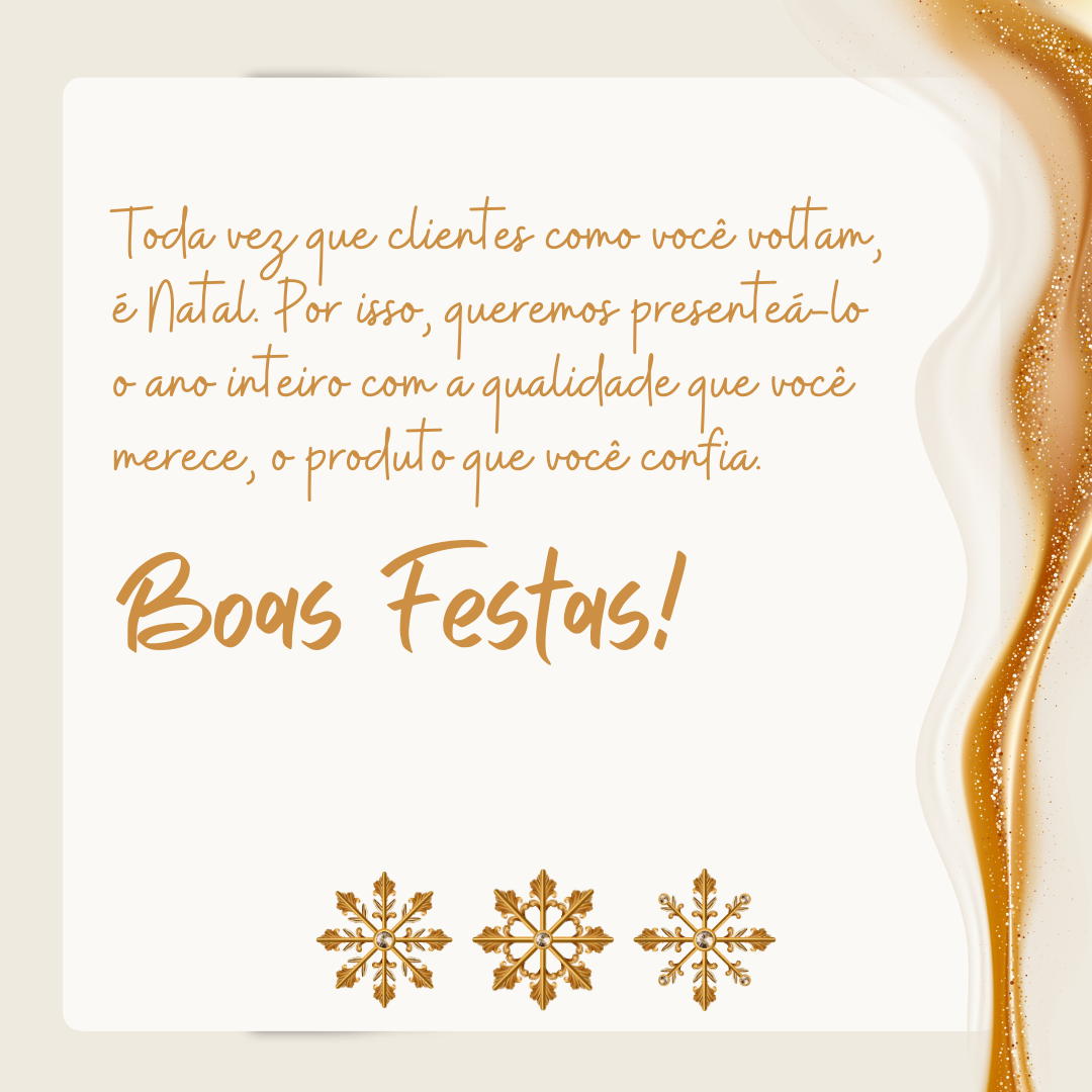 Toda vez que clientes como você voltam, é Natal. Por isso, queremos presenteá-lo o ano inteiro com a qualidade que você merece, o produto que você confia. Boas Festas!