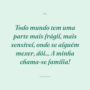 Todo mundo tem uma parte mais frágil, mais sensível, onde se alguém mexer, dói... A minha chama-se família!