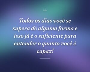 Todos os dias você se supera de alguma forma e isso já é o suficiente para entender o quanto você é capaz!