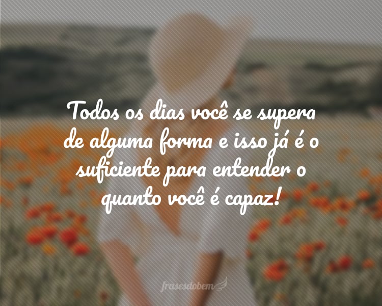 Todos os dias você se supera de alguma forma e isso já é o suficiente para entender o quanto você é capaz!