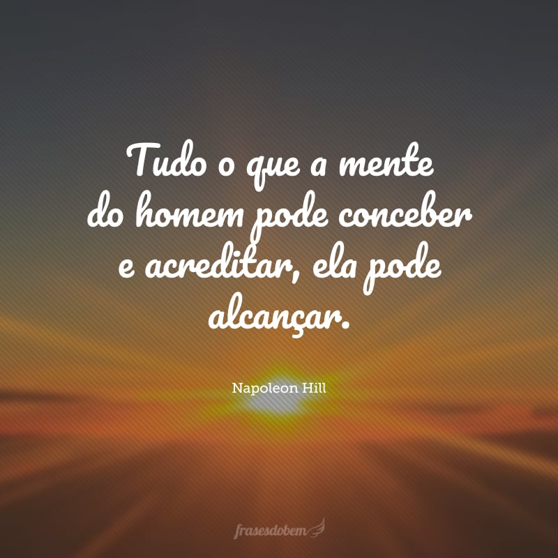 Tudo o que a mente do homem pode conceber e acreditar, ela pode alcançar.