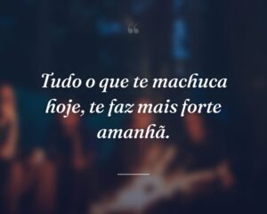 Tudo o que te machuca hoje, te faz mais forte amanhã.