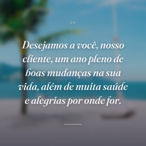 Desejamos a você, nosso cliente, um ano pleno de boas mudanças na sua vida, além de muita saúde e alegrias por onde for.