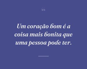 Um coração bom é a coisa mais bonita que uma pessoa pode ter.