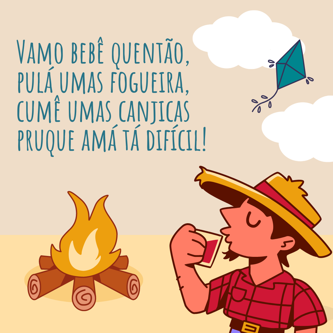 Vamo bebê quentão, pulá umas fogueira, cumê umas canjicas pruque amá tá difícil!