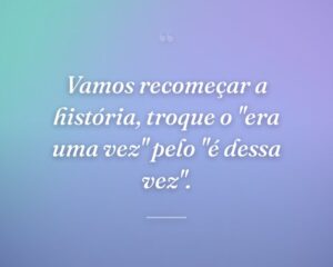 Vamos recomeçar a história, troque o "era uma vez" pelo "é dessa vez".