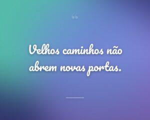 Velhos caminhos não abrem novas portas.