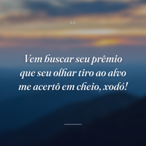 Vem buscar seu prêmio que seu olhar tiro ao alvo me acertô em cheio, xodó!