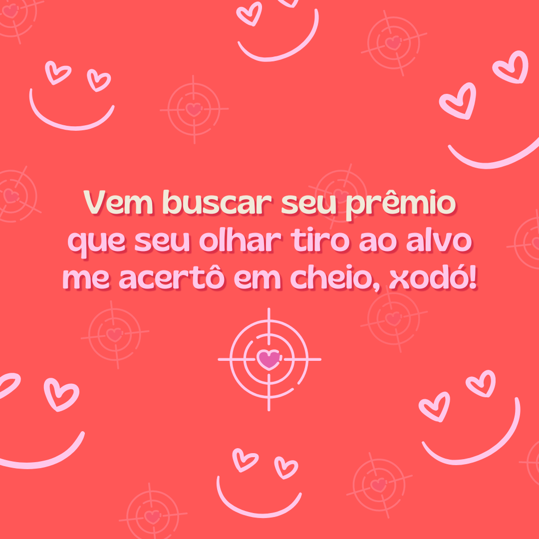 Vem buscar seu prêmio que seu olhar tiro ao alvo me acertô em cheio, xodó!