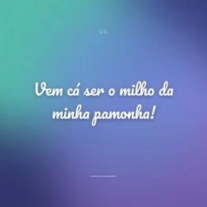 Vem cá ser o milho da minha pamonha!