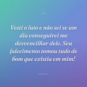 Vesti o luto e não sei se um dia conseguirei me desvencilhar dele. Seu falecimento tomou tudo de bom que existia em mim!
