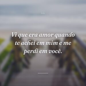 Vi que era amor quando te achei em mim e me perdi em você.