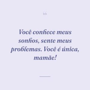 Você conhece meus sonhos, sente meus problemas. Você é única, mamãe!