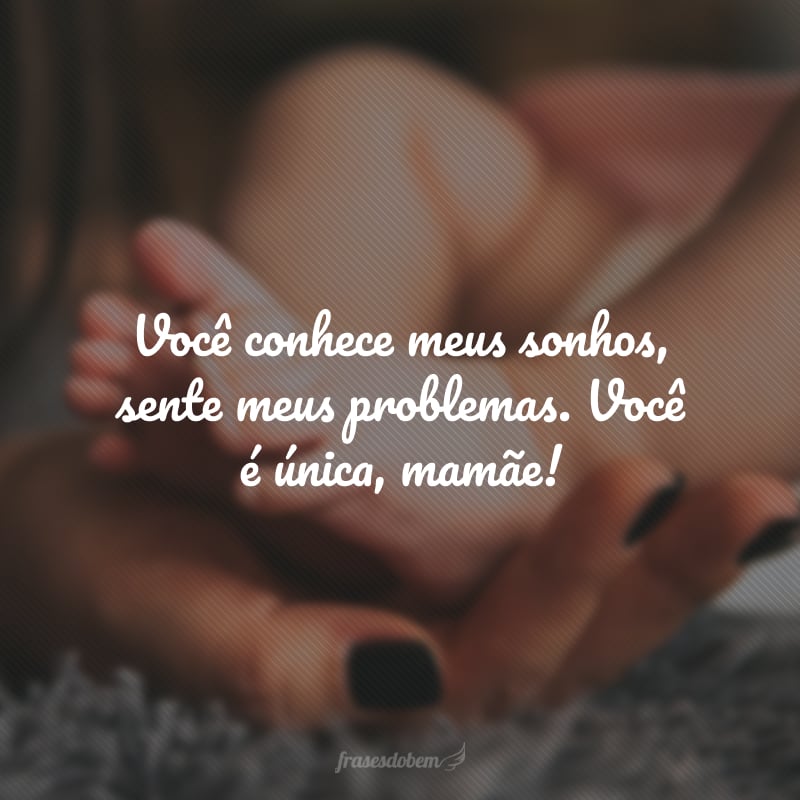 Você conhece meus sonhos, sente meus problemas. Você é única, mamãe!