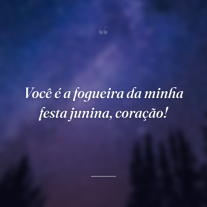 Você é a fogueira da minha festa junina, coração!