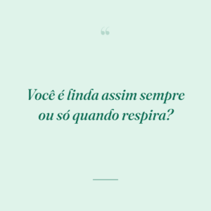Você é linda assim sempre ou só quando respira?