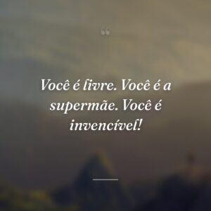 Você é livre. Você é a supermãe. Você é invencível!