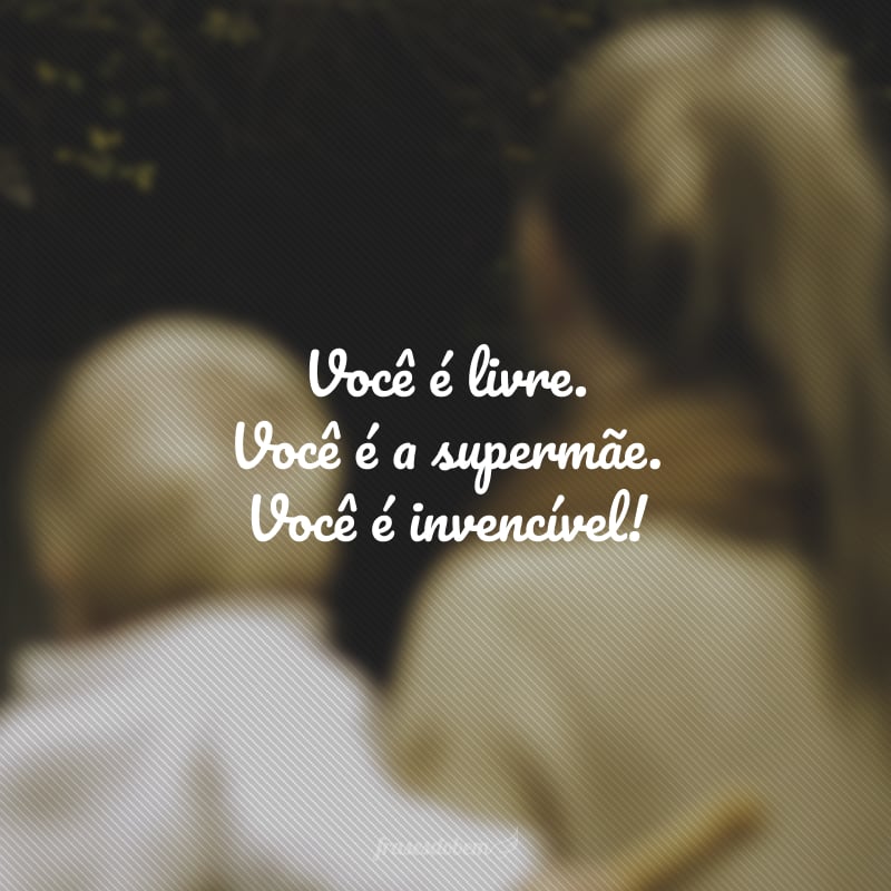 Você é livre. Você é a supermãe. Você é invencível!