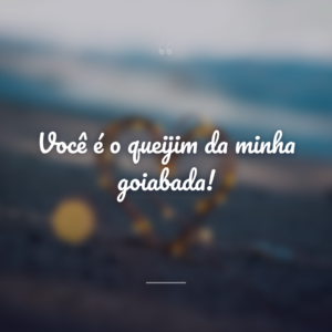 Você é o queijim da minha goiabada!