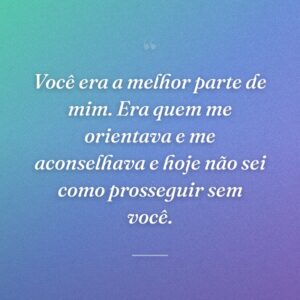 Você era a melhor parte de mim. Era quem me orientava e me aconselhava e hoje não sei como prosseguir sem você.