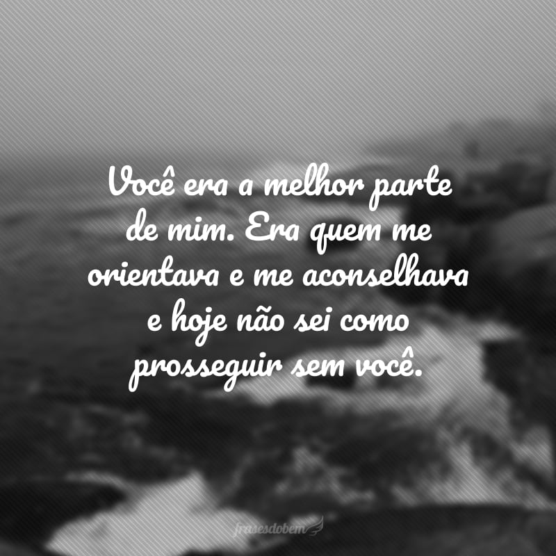 Você era a melhor parte de mim. Era quem me orientava e me aconselhava e hoje não sei como prosseguir sem você. 