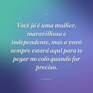 Você já é uma mulher, maravilhosa e independente, mas a vovó sempre estará aqui para te pegar no colo quando for preciso.