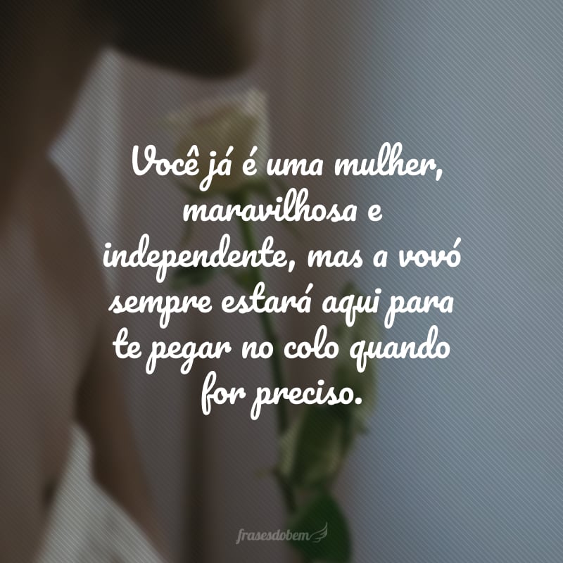  Você já é uma mulher, maravilhosa e independente, mas a vovó sempre estará aqui para te pegar no colo quando for preciso. 