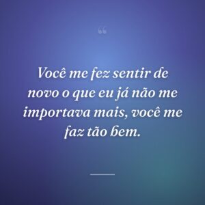 Você me fez sentir de novo o que eu já não me importava mais, você me faz tão bem.