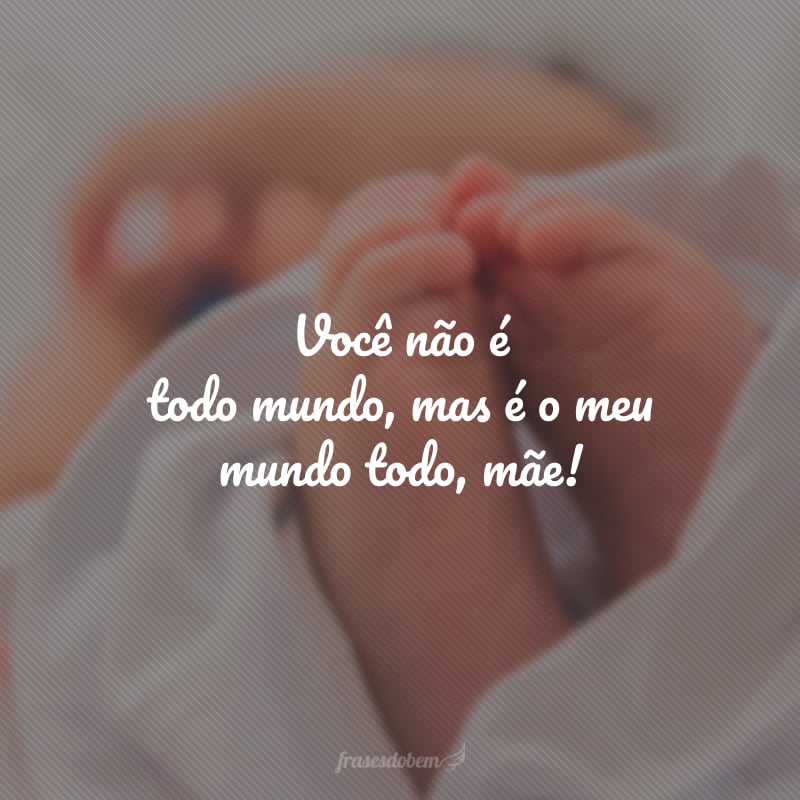 Você não é todo mundo, mas é o meu mundo todo, mãe! 