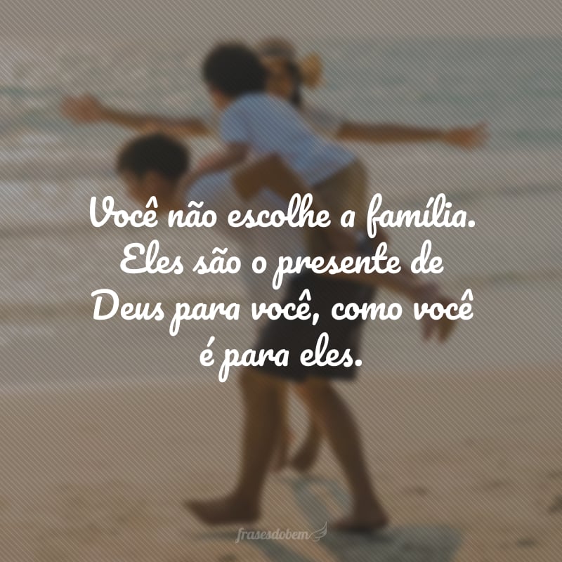 Você não escolhe a família. Eles são o presente de Deus para você, como você é para eles.