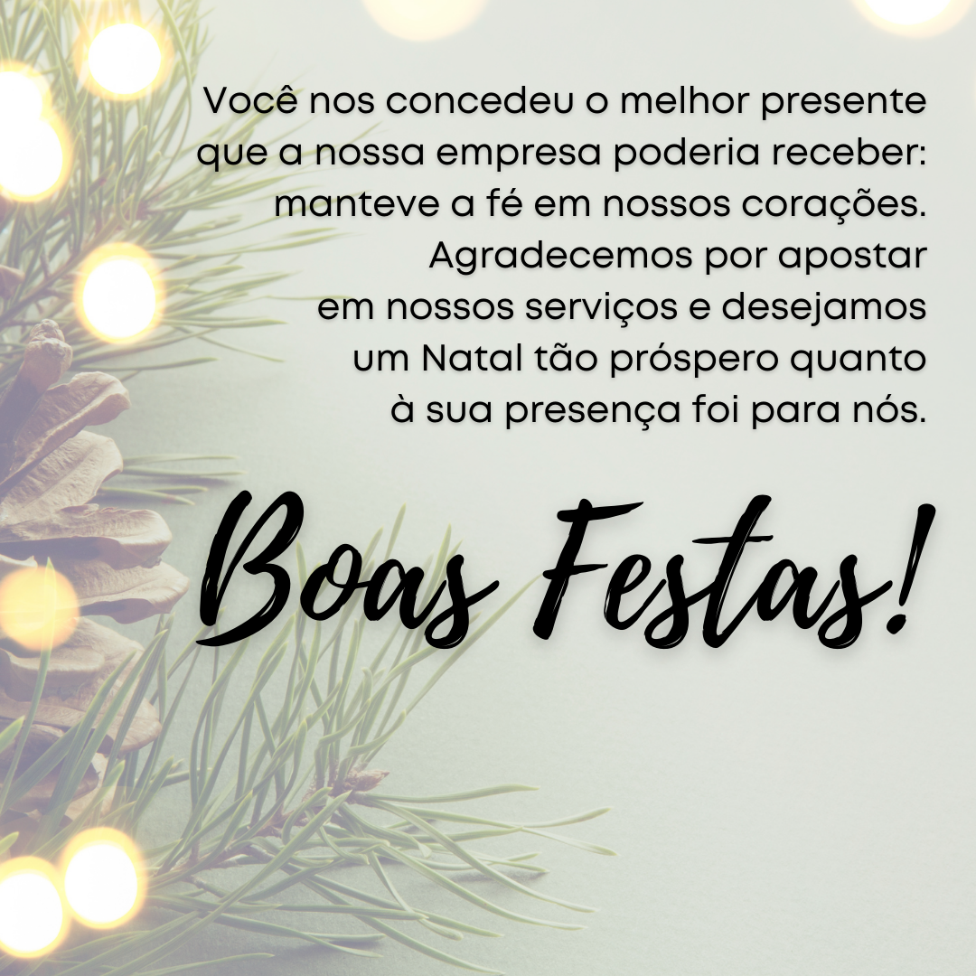 Você nos concedeu o melhor presente que a nossa empresa poderia receber: manteve a fé em nossos corações. Agradecemos por apostar em nossos serviços e desejamos um Natal tão próspero quanto à sua presença foi para nós. Boas Festas!