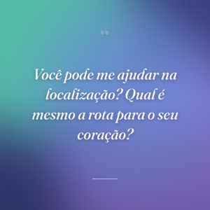Você pode me ajudar na localização? Qual é mesmo a rota para o seu coração?