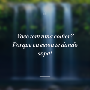Você tem uma colher? Porque eu estou te dando sopa!