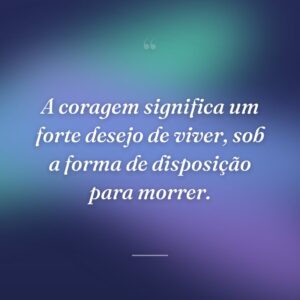 A coragem significa um forte desejo de viver, sob a forma de disposição para morrer.