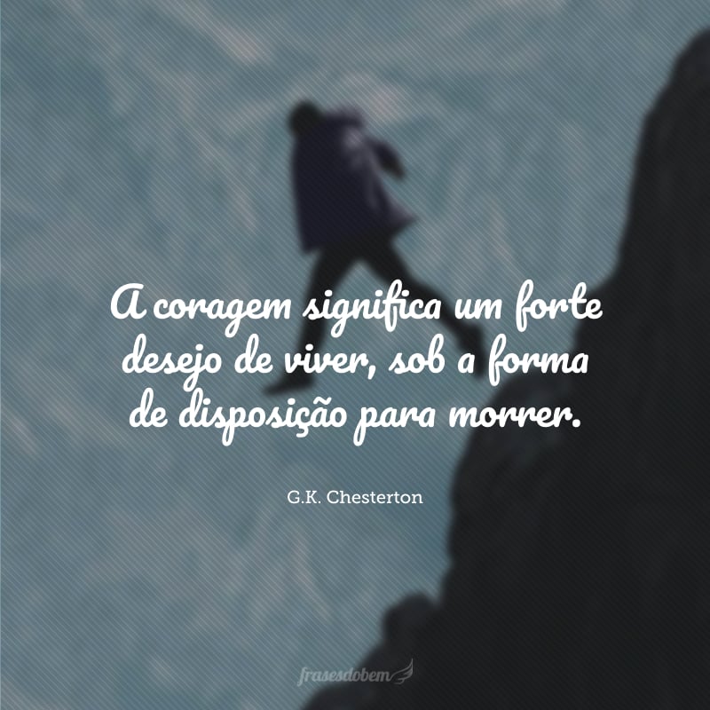 A coragem significa um forte desejo de viver, sob a forma de disposição para morrer.