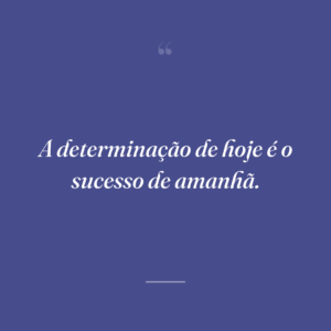 A determinação de hoje é o sucesso de amanhã.
