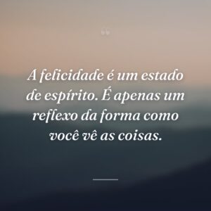 A felicidade é um estado de espírito. É apenas um reflexo da forma como você vê as coisas.