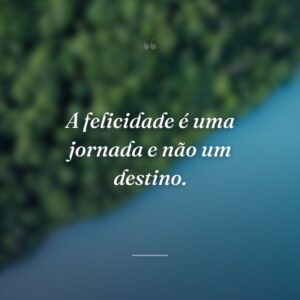 A felicidade é uma jornada e não um destino.