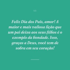 Feliz Dia dos Pais, amor! A maior e mais valiosa lição que um pai deixa aos seus filhos é o exemplo da bondade. Isso, graças a Deus, você tem de sobra em seu coração!