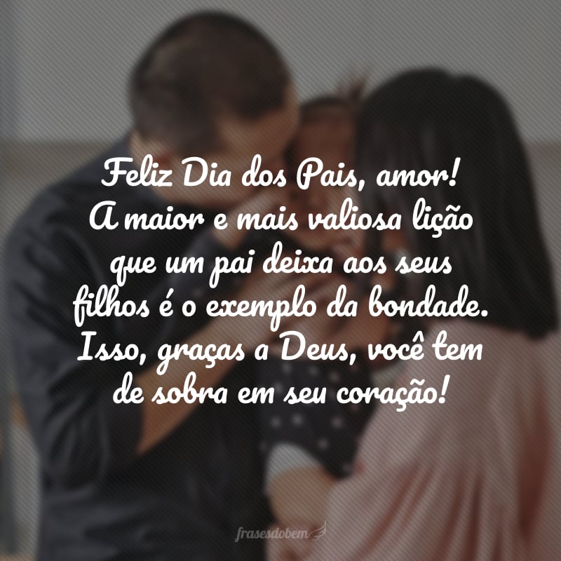 Feliz Dia dos Pais, amor! A maior e mais valiosa lição que um pai deixa aos seus filhos é o exemplo da bondade. Isso, graças a Deus, você tem de sobra em seu coração!