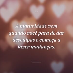 A maturidade vem quando você para de dar desculpas e começa a fazer mudanças.